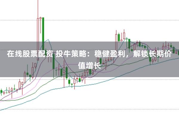 在线股票配资 投牛策略：稳健盈利，解锁长期价值增长