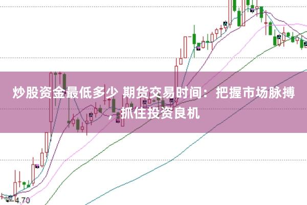 炒股资金最低多少 期货交易时间：把握市场脉搏，抓住投资良机