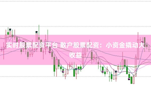 实时股票配资平台 散户股票配资：小资金撬动大收益