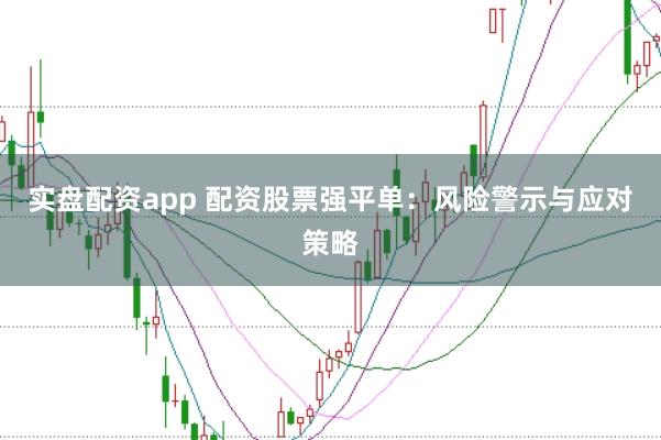 实盘配资app 配资股票强平单：风险警示与应对策略