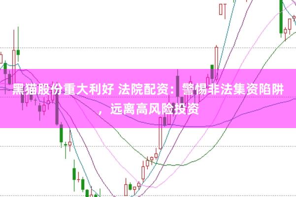 黑猫股份重大利好 法院配资：警惕非法集资陷阱，远离高风险投资