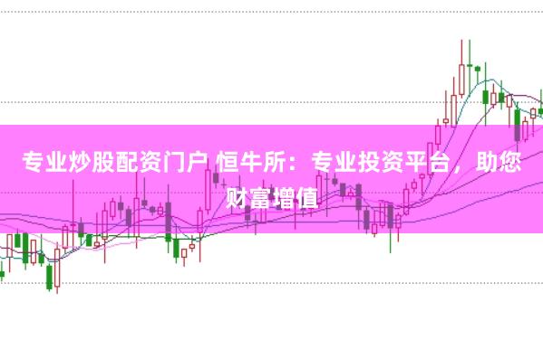 专业炒股配资门户 恒牛所：专业投资平台，助您财富增值
