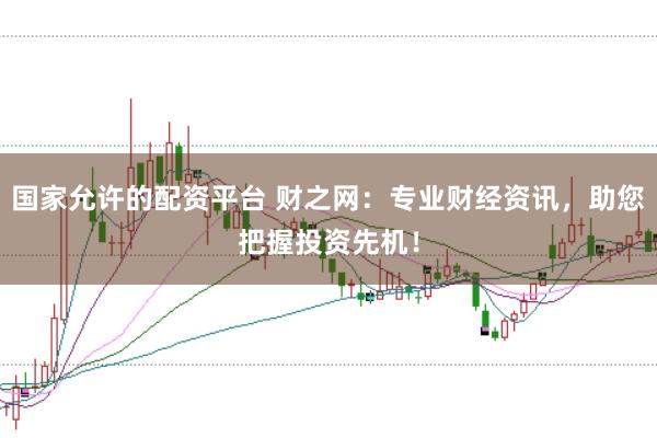 国家允许的配资平台 财之网：专业财经资讯，助您把握投资先机！