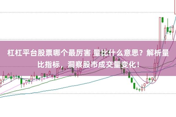 杠杠平台股票哪个最厉害 量比什么意思？解析量比指标，洞察股市成交量变化！