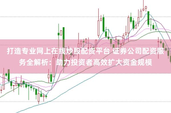 打造专业网上在线炒股配资平台 证券公司配资服务全解析：助力投资者高效扩大资金规模