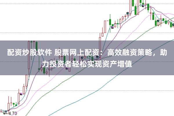 配资炒股软件 股票网上配资：高效融资策略，助力投资者轻松实现资产增值