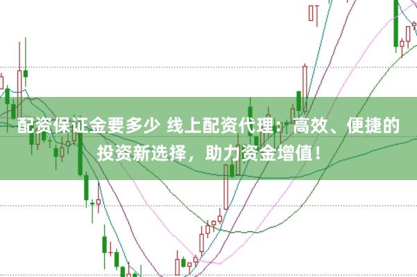 配资保证金要多少 线上配资代理：高效、便捷的投资新选择，助力资金增值！