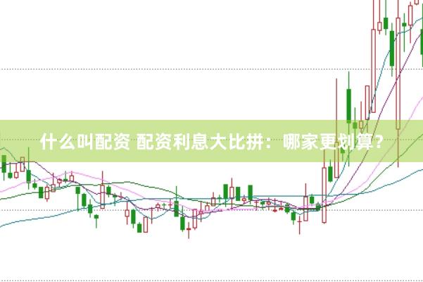 什么叫配资 配资利息大比拼：哪家更划算？