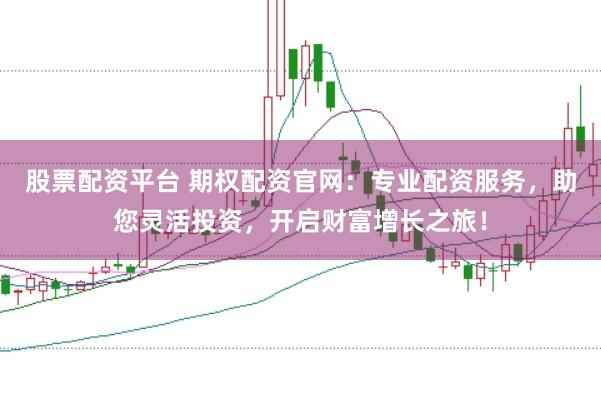 股票配资平台 期权配资官网：专业配资服务，助您灵活投资，开启财富增长之旅！