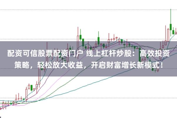 配资可信股票配资门户 线上杠杆炒股：高效投资策略，轻松放大收益，开启财富增长新模式！