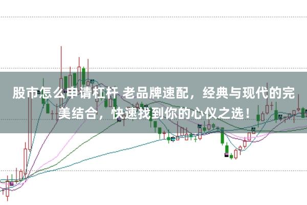 股市怎么申请杠杆 老品牌速配，经典与现代的完美结合，快速找到你的心仪之选！