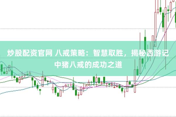 炒股配资官网 八戒策略：智慧取胜，揭秘西游记中猪八戒的成功之道