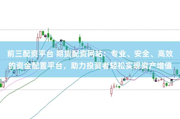前三配资平台 期货配资网站：专业、安全、高效的资金配置平台，助力投资者轻松实现资产增值