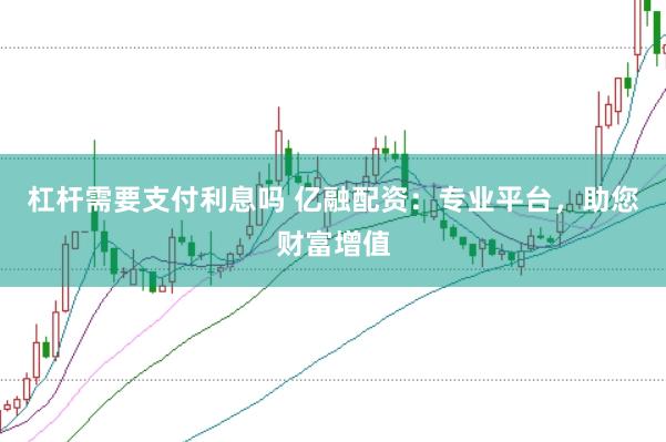 杠杆需要支付利息吗 亿融配资：专业平台，助您财富增值