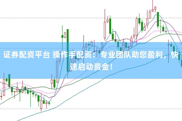 证券配资平台 操作手配资：专业团队助您盈利，快速启动资金！