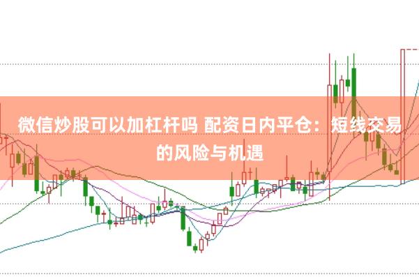 微信炒股可以加杠杆吗 配资日内平仓：短线交易的风险与机遇