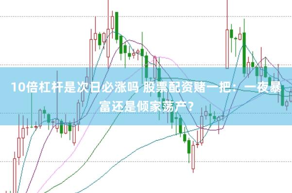 10倍杠杆是次日必涨吗 股票配资赌一把：一夜暴富还是倾家荡产？