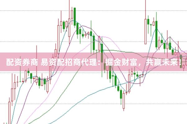 配资券商 易资配招商代理：掘金财富，共赢未来！