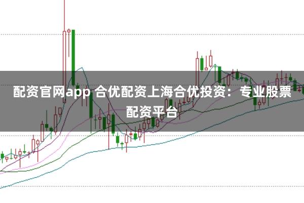 配资官网app 合优配资上海合优投资：专业股票配资平台