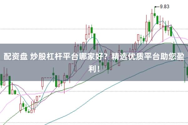 配资盘 炒股杠杆平台哪家好？精选优质平台助您盈利！