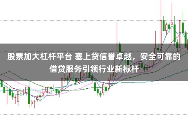 股票加大杠杆平台 塞上贷信誉卓越，安全可靠的借贷服务引领行业新标杆