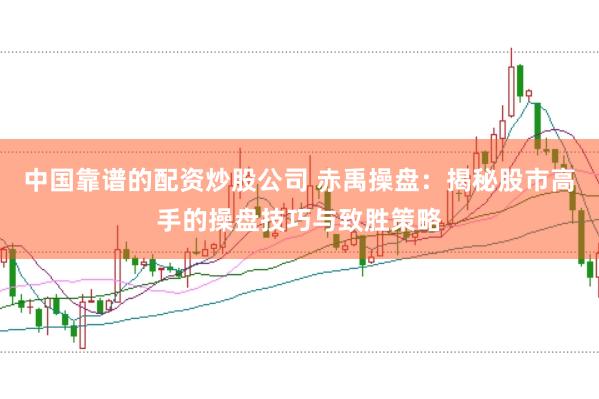 中国靠谱的配资炒股公司 赤禹操盘：揭秘股市高手的操盘技巧与致胜策略