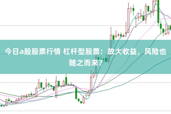 今日a股股票行情 杠杆型股票：放大收益，风险也随之而来？