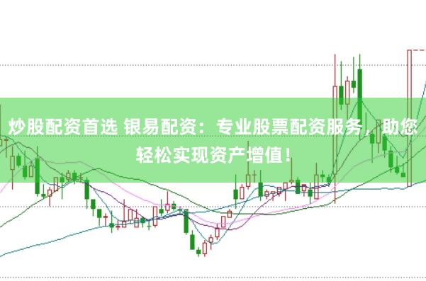炒股配资首选 银易配资：专业股票配资服务，助您轻松实现资产增值！
