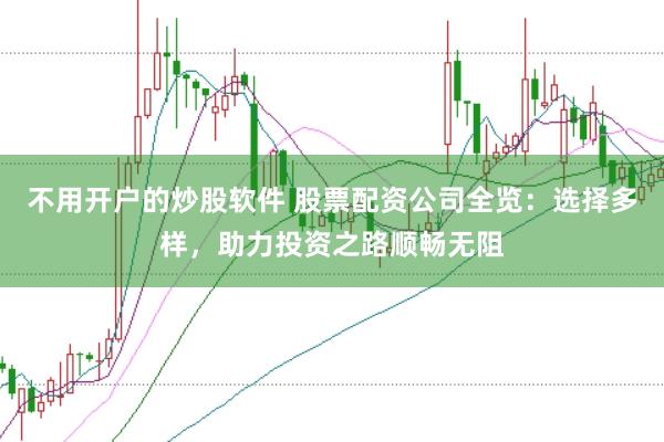 不用开户的炒股软件 股票配资公司全览：选择多样，助力投资之路顺畅无阻