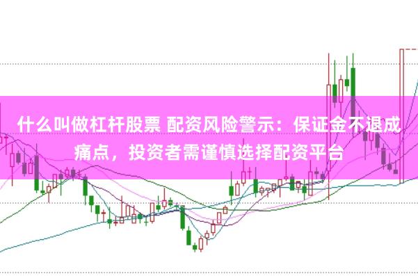 什么叫做杠杆股票 配资风险警示：保证金不退成痛点，投资者需谨慎选择配资平台
