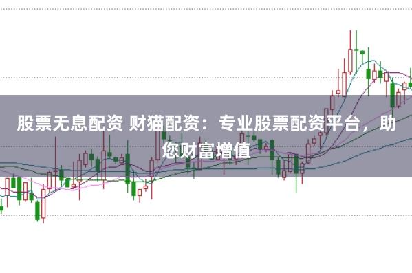 股票无息配资 财猫配资：专业股票配资平台，助您财富增值