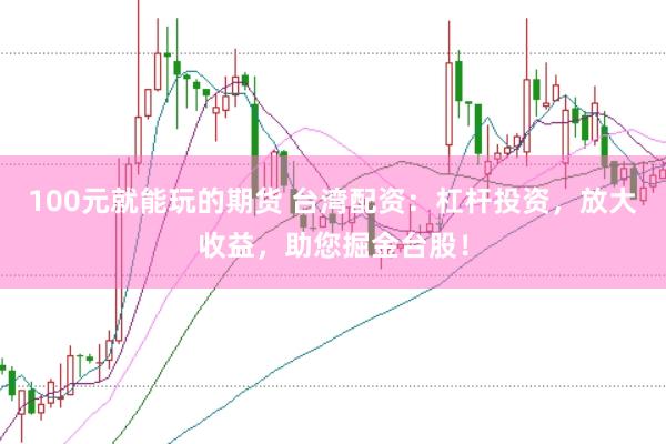100元就能玩的期货 台湾配资：杠杆投资，放大收益，助您掘金台股！