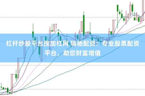 杠杆炒股平台搜加杠网 瑞驰配资：专业股票配资平台，助您财富增值