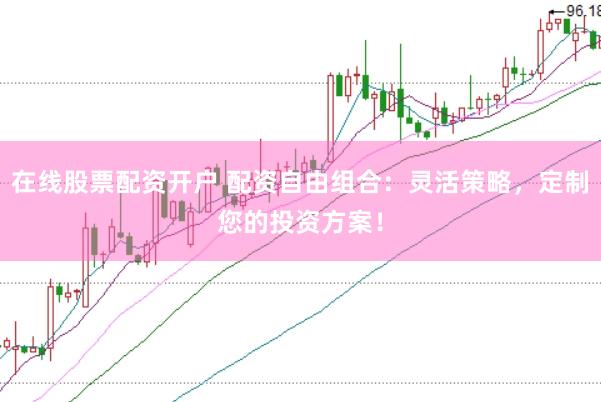 在线股票配资开户 配资自由组合：灵活策略，定制您的投资方案！