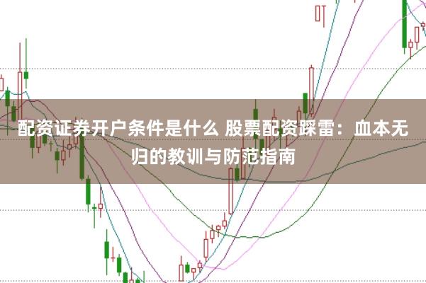 配资证券开户条件是什么 股票配资踩雷：血本无归的教训与防范指南
