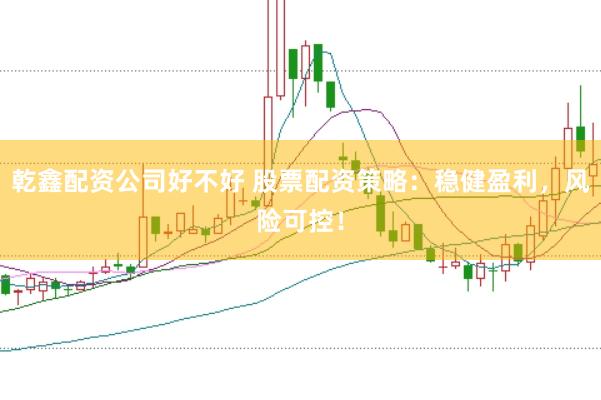 乾鑫配资公司好不好 股票配资策略：稳健盈利，风险可控！
