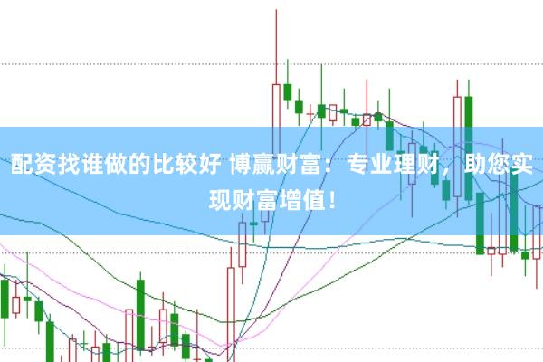 配资找谁做的比较好 博赢财富：专业理财，助您实现财富增值！