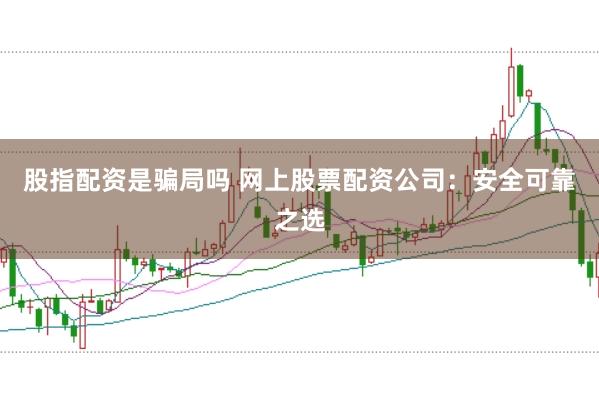 股指配资是骗局吗 网上股票配资公司：安全可靠之选