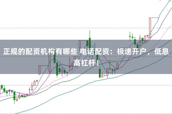 正规的配资机构有哪些 电话配资：极速开户，低息高杠杆！