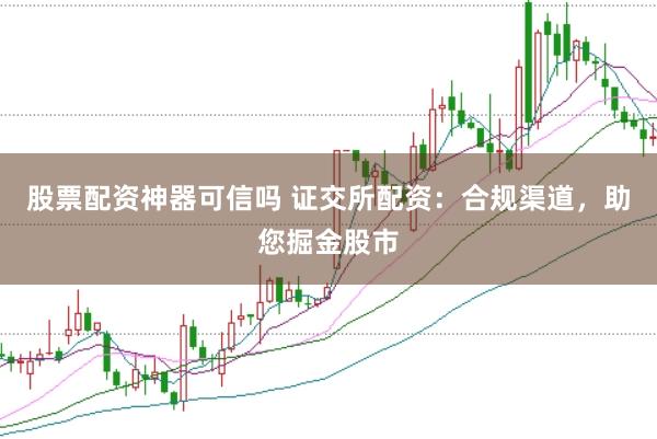 股票配资神器可信吗 证交所配资：合规渠道，助您掘金股市