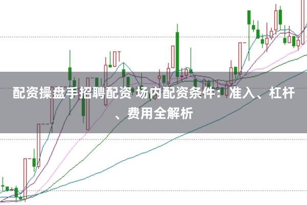配资操盘手招聘配资 场内配资条件：准入、杠杆、费用全解析