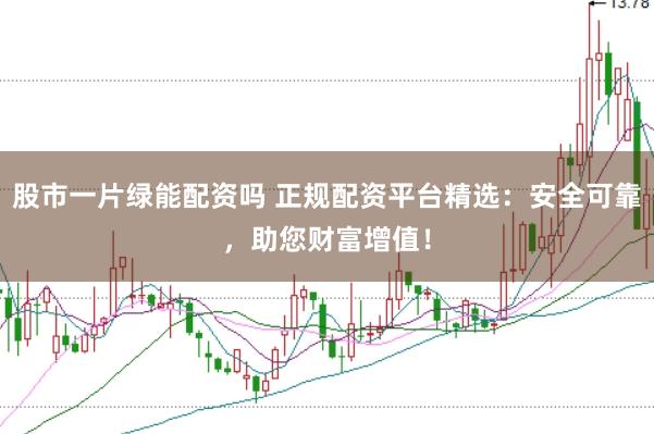 股市一片绿能配资吗 正规配资平台精选：安全可靠，助您财富增值！