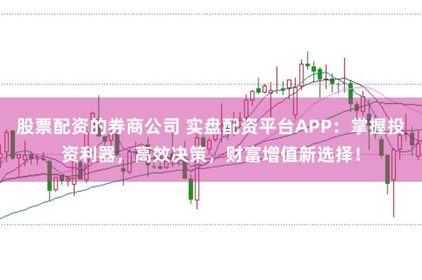 股票配资的券商公司 实盘配资平台APP：掌握投资利器，高效决策，财富增值新选择！