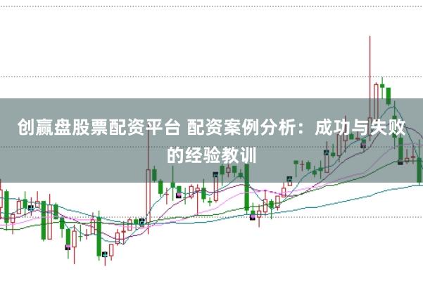 创赢盘股票配资平台 配资案例分析：成功与失败的经验教训