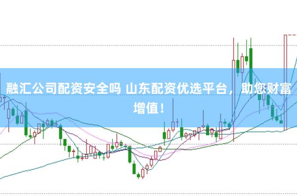 融汇公司配资安全吗 山东配资优选平台，助您财富增值！