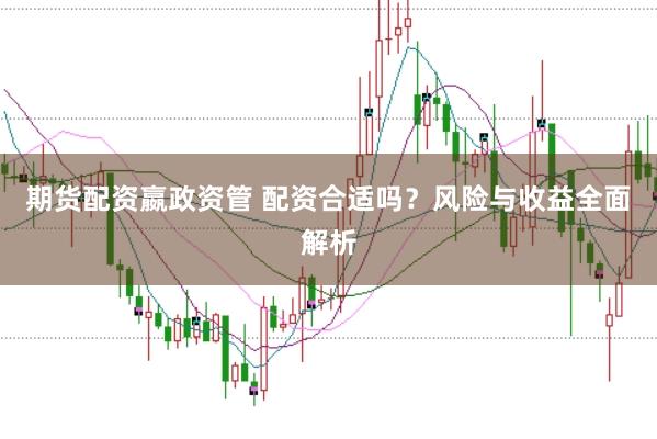 期货配资嬴政资管 配资合适吗？风险与收益全面解析