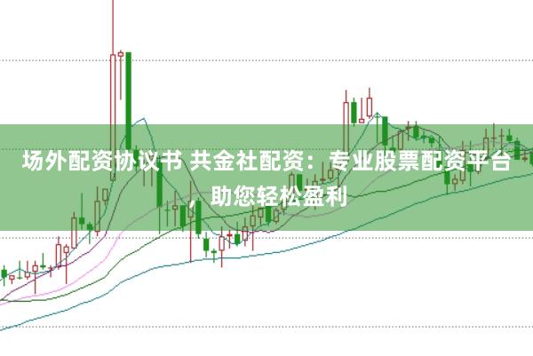 场外配资协议书 共金社配资：专业股票配资平台，助您轻松盈利
