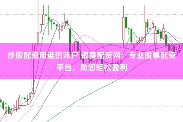 炒股配资用谁的账户 银葵配资网：专业股票配资平台，助您轻松盈利