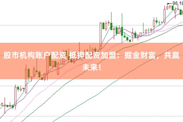 股市机构账户配资 抵押配资加盟：掘金财富，共赢未来！