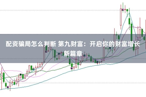 配资骗局怎么判断 第九财富：开启你的财富增长新篇章